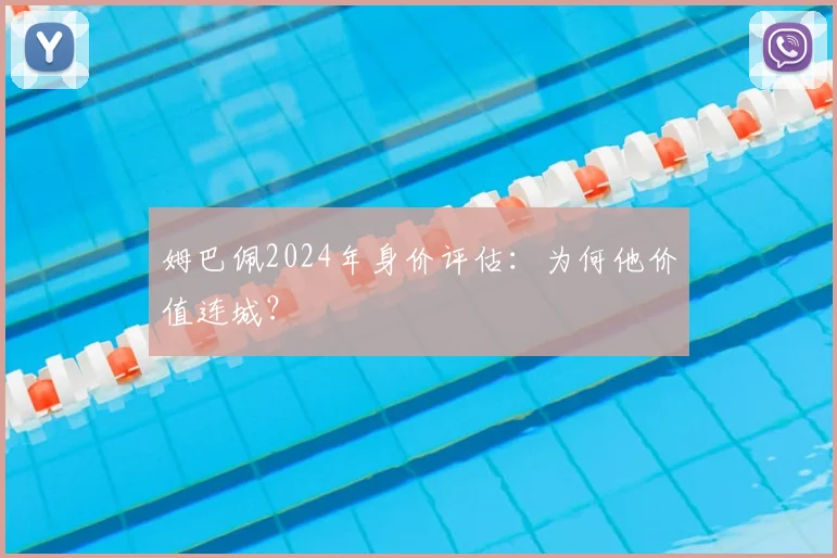 姆巴佩2024年身价评估：为何他价值连城？