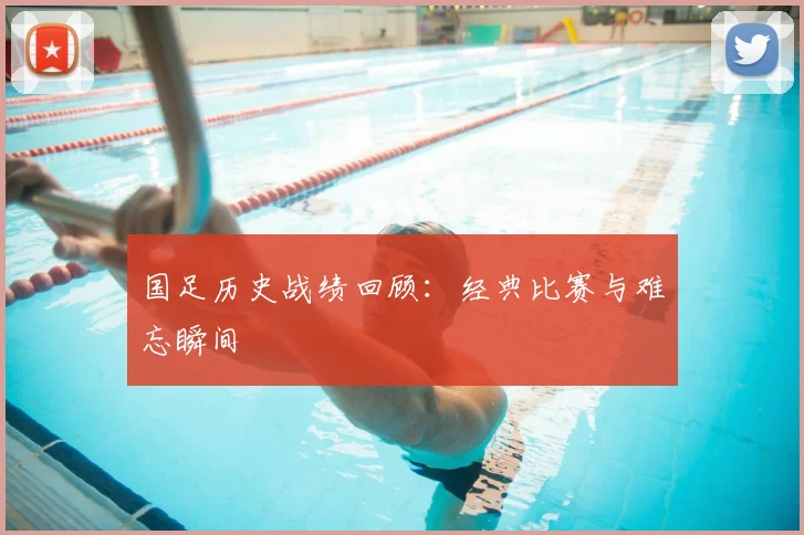 国足历史战绩回顾:经典比赛与难忘瞬间