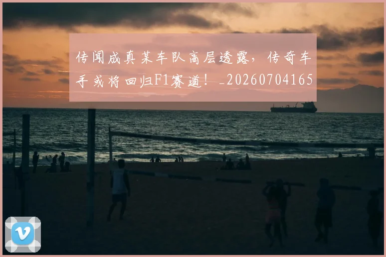 传闻成真某车队高层透露,传奇车手或将回归F1赛道!_20260704165715