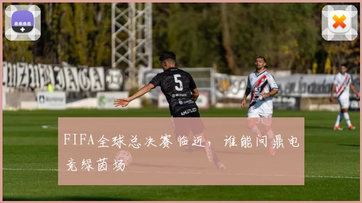FIFA全球总决赛临近，谁能问鼎电竞绿茵场
