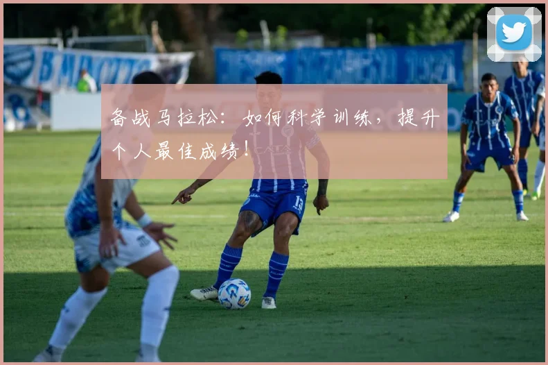 备战马拉松：如何科学训练，提升个人最佳成绩！