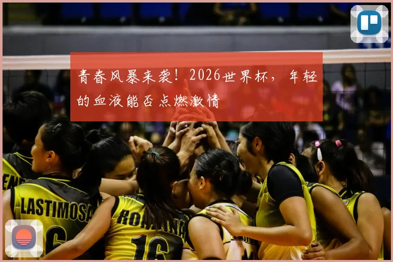 青春风暴来袭!2026世界杯,年轻的血液能否点燃激情