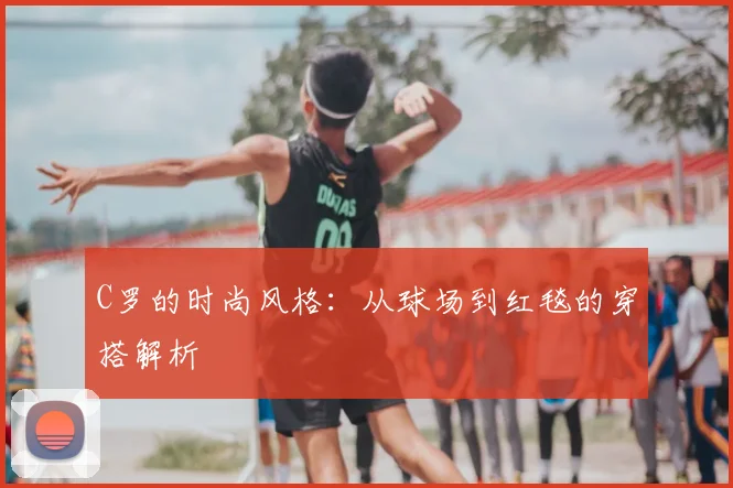 C罗的时尚风格:从球场到红毯的穿搭解析