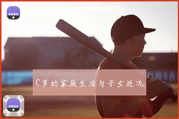 C罗的家庭生活与子女近况