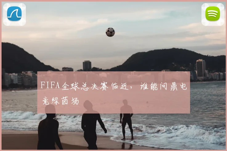 FIFA全球总决赛临近，谁能问鼎电竞绿茵场