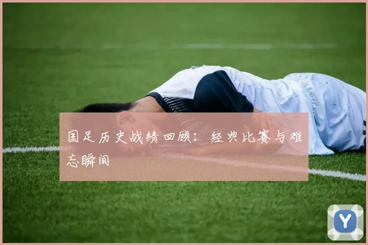 国足历史战绩回顾：经典比赛与难忘瞬间