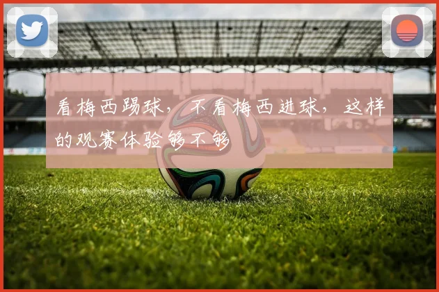 看梅西踢球，不看梅西进球，这样的观赛体验够不够