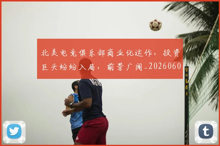 北美电竞俱乐部商业化运作,投资巨头纷纷入局,前景广阔_20260602212637_20260704174215