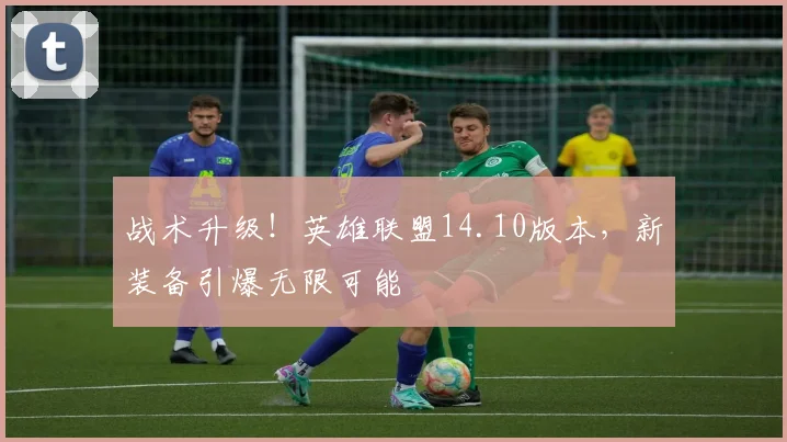 战术升级！英雄联盟14.10版本，新装备引爆无限可能