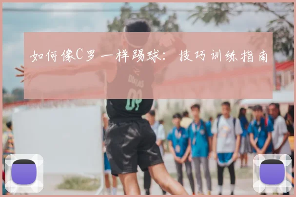 如何像C罗一样踢球:技巧训练指南