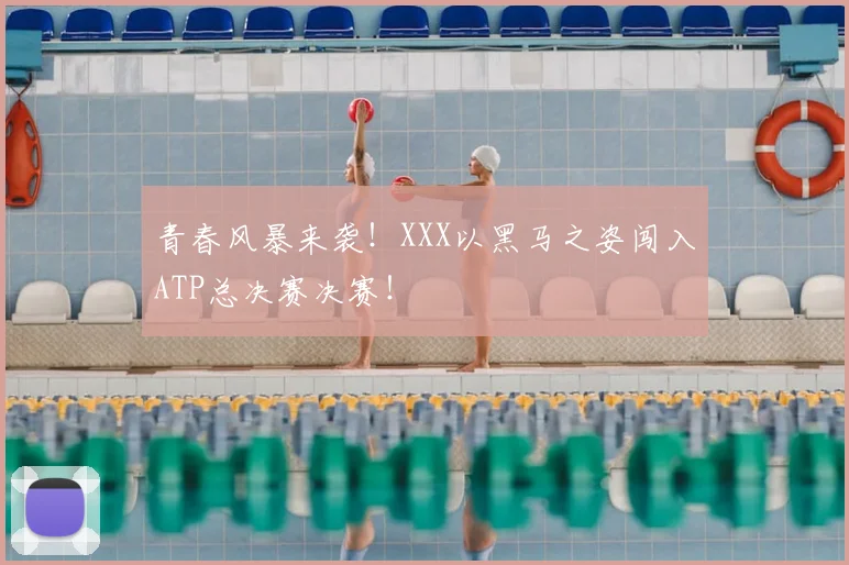 青春风暴来袭！XXX以黑马之姿闯入ATP总决赛决赛！