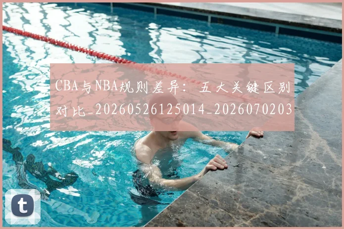 CBA与NBA规则差异：五大关键区别对比_20260526125014_20260702035138