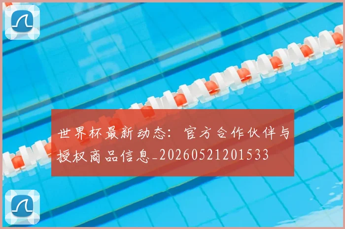 世界杯最新动态:官方合作伙伴与授权商品信息_20260521201533