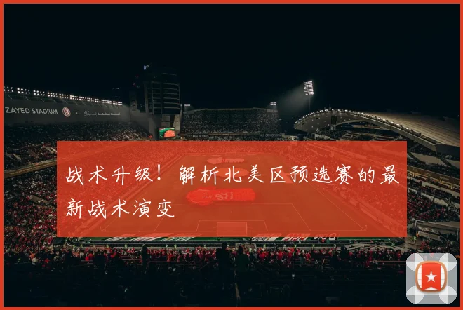 战术升级！解析北美区预选赛的最新战术演变