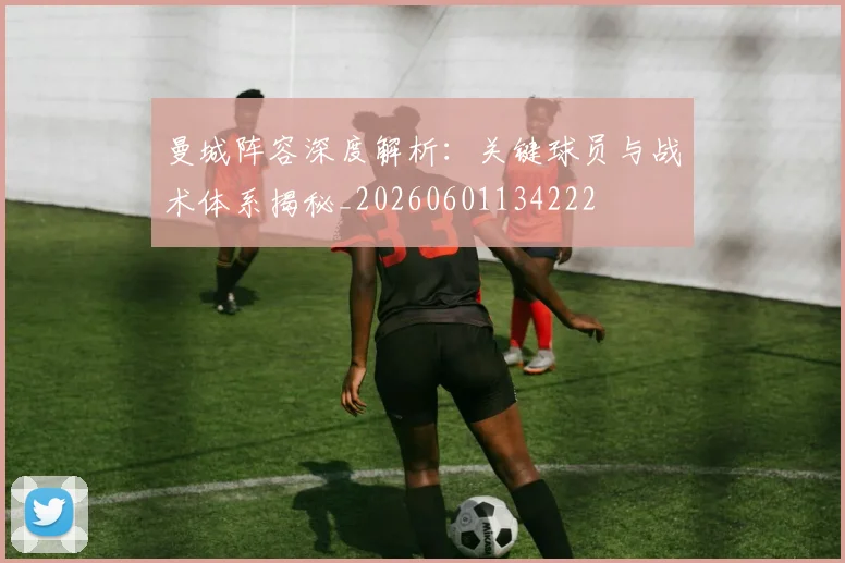 曼城阵容深度解析：关键球员与战术体系揭秘_20260601134222