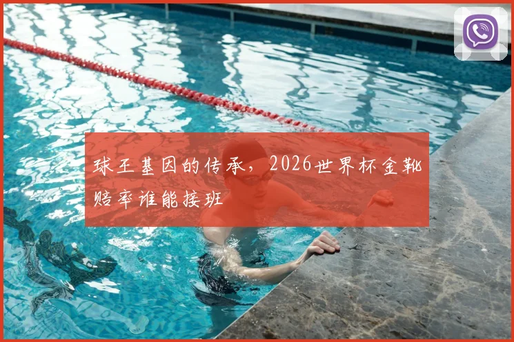 球王基因的传承,2026世界杯金靴赔率谁能接班