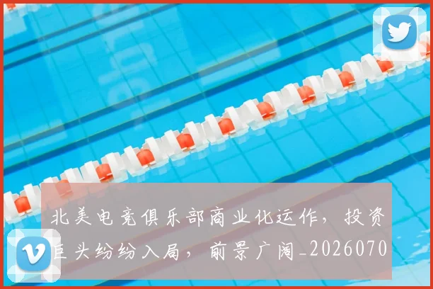 北美电竞俱乐部商业化运作,投资巨头纷纷入局,前景广阔_20260704174214