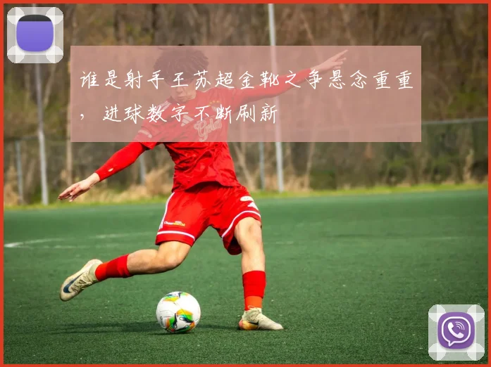 谁是射手王苏超金靴之争悬念重重,进球数字不断刷新