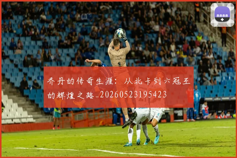 乔丹的传奇生涯:从北卡到六冠王的辉煌之路_20260523195423