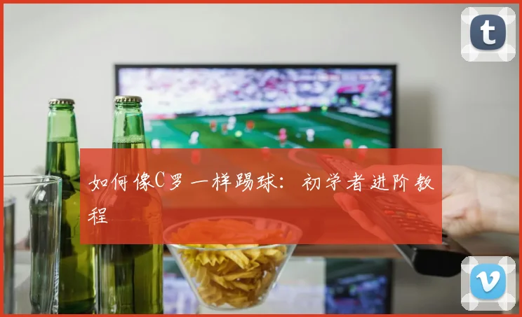如何像C罗一样踢球:初学者进阶教程