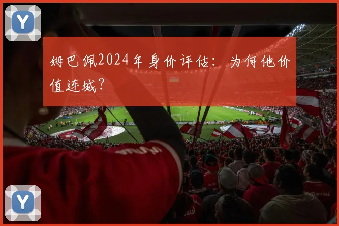 姆巴佩2024年身价评估:为何他价值连城?