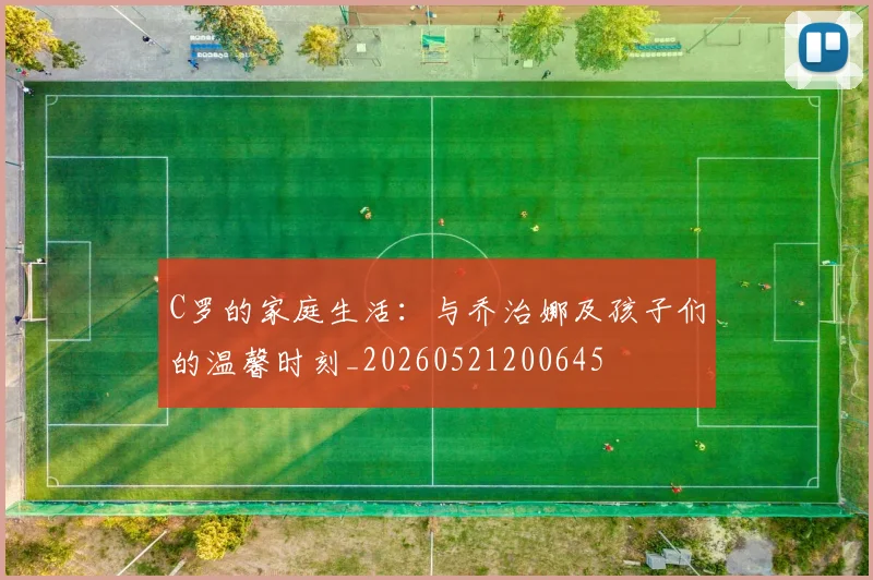 C罗的家庭生活：与乔治娜及孩子们的温馨时刻_20260521200645