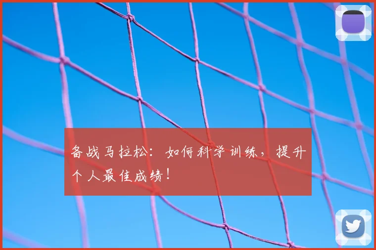 备战马拉松：如何科学训练，提升个人最佳成绩！