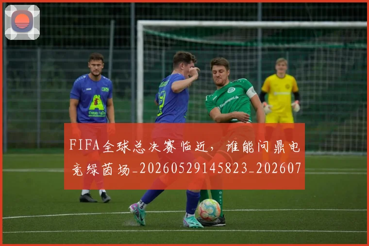 FIFA全球总决赛临近,谁能问鼎电竞绿茵场_20260529145823_20260702043615