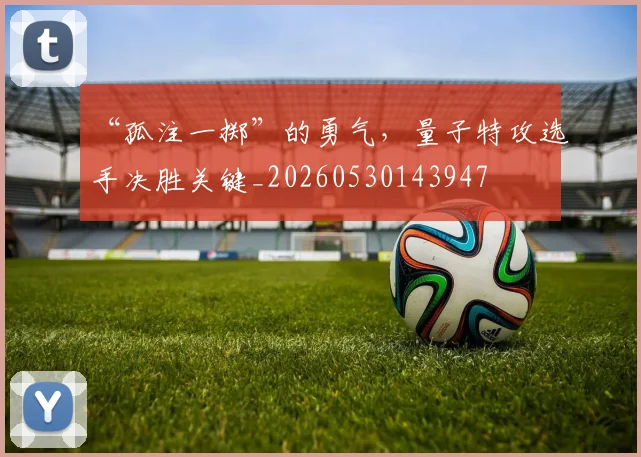“孤注一掷”的勇气,量子特攻选手决胜关键_20260530143947