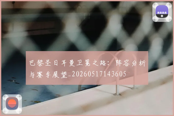 巴黎圣日耳曼卫冕之路：阵容分析与赛季展望_20260517143605