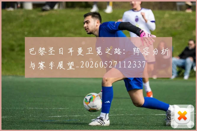 巴黎圣日耳曼卫冕之路：阵容分析与赛季展望_20260527112337