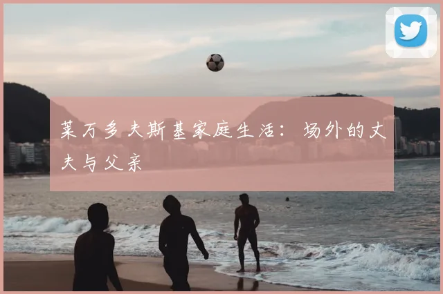 莱万多夫斯基家庭生活：场外的丈夫与父亲