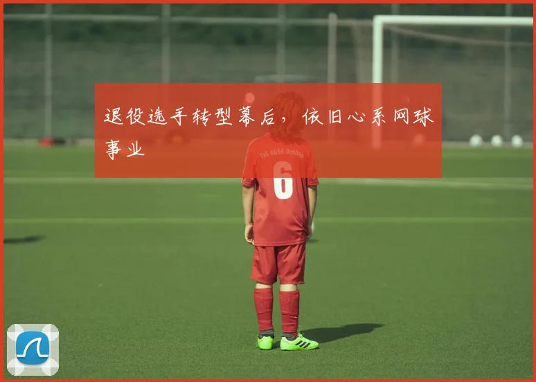 退役选手转型幕后，依旧心系网球事业
