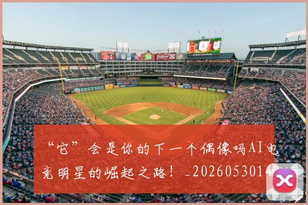 “它”会是你的下一个偶像吗AI电竞明星的崛起之路！_20260530143948