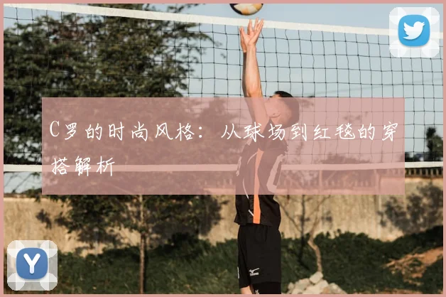 C罗的时尚风格:从球场到红毯的穿搭解析