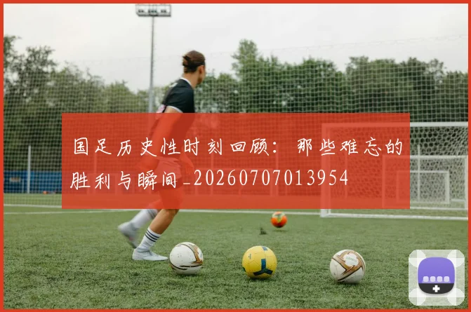 国足历史性时刻回顾:那些难忘的胜利与瞬间_20260707013954