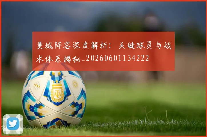 曼城阵容深度解析:关键球员与战术体系揭秘_20260601134222
