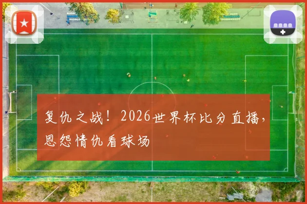 复仇之战！2026世界杯比分直播，恩怨情仇看球场