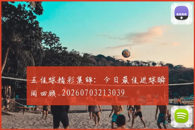 五佳球精彩集锦:今日最佳进球瞬间回顾_20260703213039
