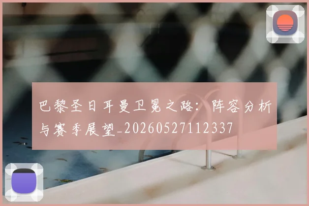 巴黎圣日耳曼卫冕之路：阵容分析与赛季展望_20260527112337