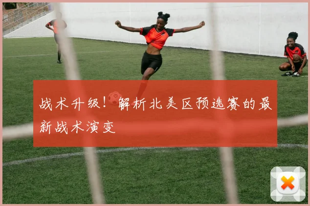 战术升级!解析北美区预选赛的最新战术演变