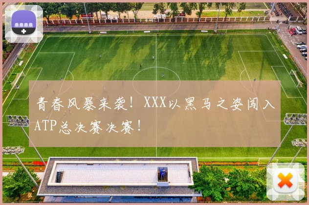青春风暴来袭！XXX以黑马之姿闯入ATP总决赛决赛！