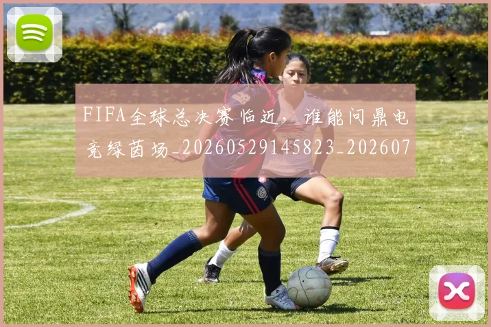FIFA全球总决赛临近，谁能问鼎电竞绿茵场_20260529145823_20260702043615