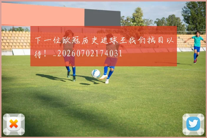 下一位欧冠历史进球王我们拭目以待！_20260702174031